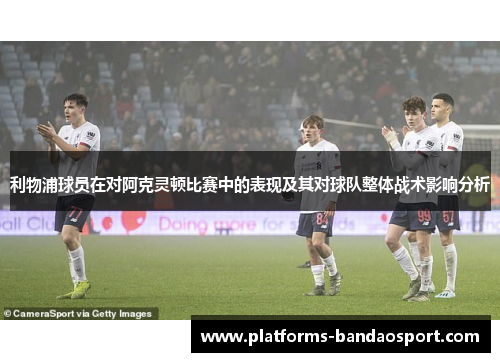 利物浦球员在对阿克灵顿比赛中的表现及其对球队整体战术影响分析