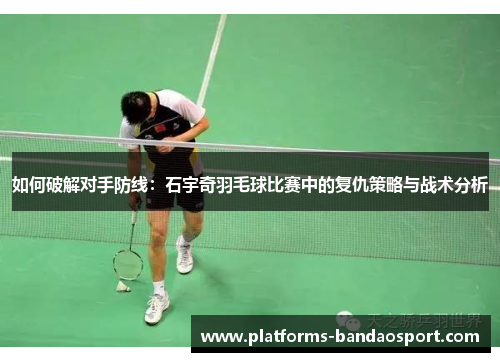 如何破解对手防线：石宇奇羽毛球比赛中的复仇策略与战术分析