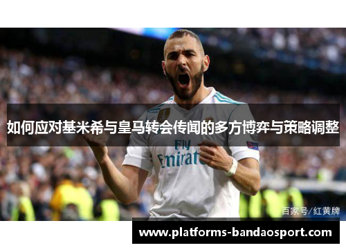如何应对基米希与皇马转会传闻的多方博弈与策略调整