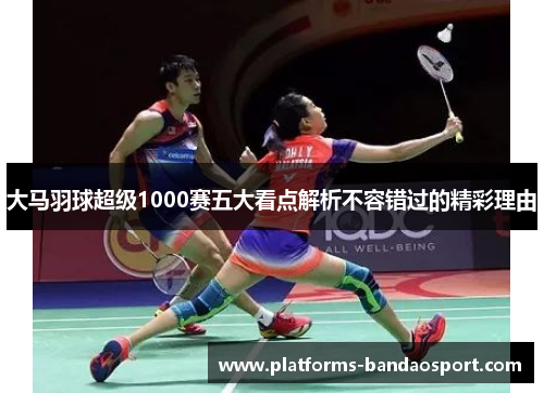 大马羽球超级1000赛五大看点解析不容错过的精彩理由