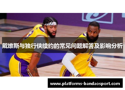 戴维斯与独行侠续约的常见问题解答及影响分析