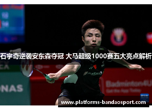 石宇奇逆袭安东森夺冠 大马超级1000赛五大亮点解析