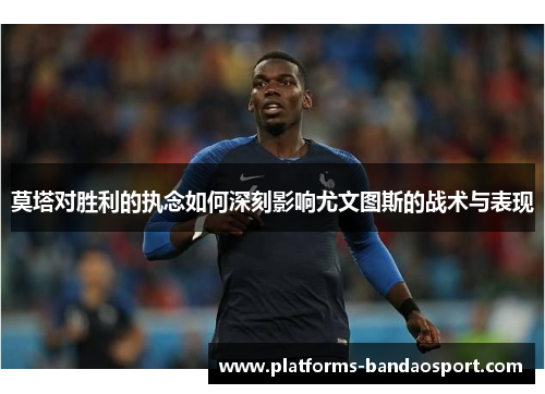 莫塔对胜利的执念如何深刻影响尤文图斯的战术与表现