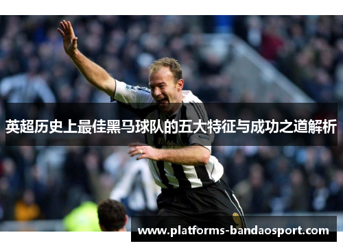 英超历史上最佳黑马球队的五大特征与成功之道解析