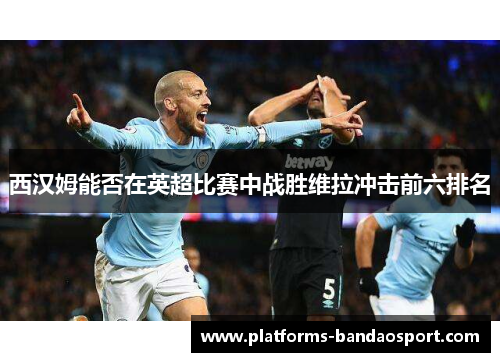 西汉姆能否在英超比赛中战胜维拉冲击前六排名