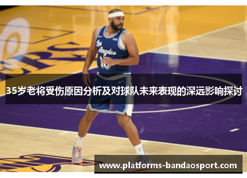 35岁老将受伤原因分析及对球队未来表现的深远影响探讨