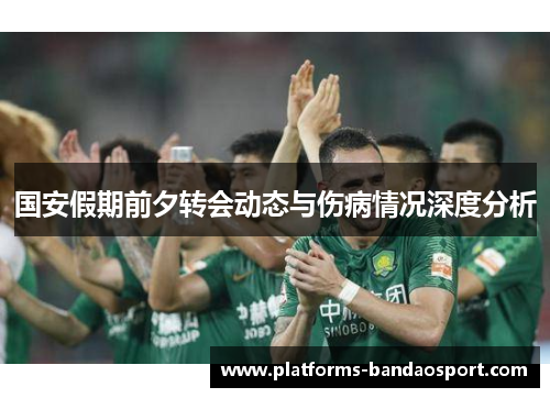 国安假期前夕转会动态与伤病情况深度分析