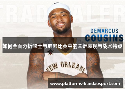 如何全面分析骑士与鹈鹕比赛中的关键表现与战术特点