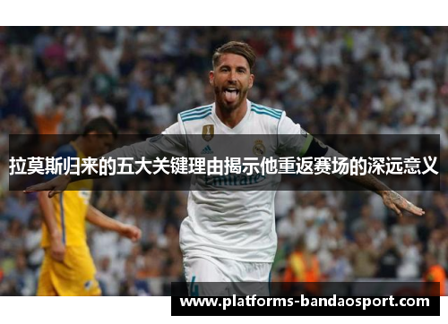 拉莫斯归来的五大关键理由揭示他重返赛场的深远意义