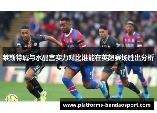 莱斯特城与水晶宫实力对比谁能在英超赛场胜出分析