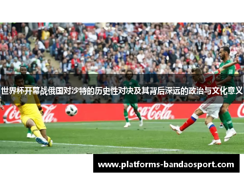 世界杯开幕战俄国对沙特的历史性对决及其背后深远的政治与文化意义