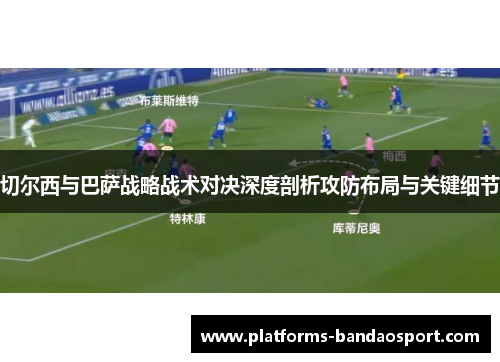 切尔西与巴萨战略战术对决深度剖析攻防布局与关键细节