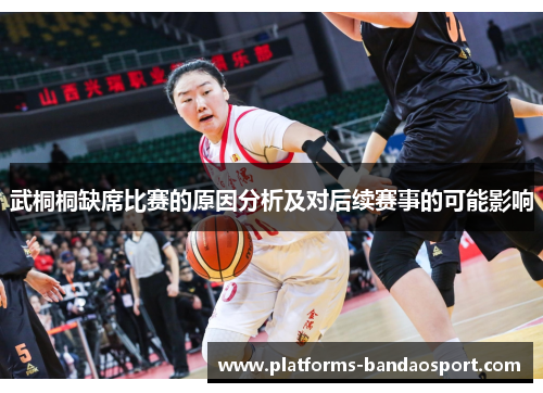 武桐桐缺席比赛的原因分析及对后续赛事的可能影响