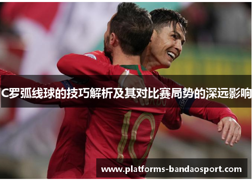 C罗弧线球的技巧解析及其对比赛局势的深远影响