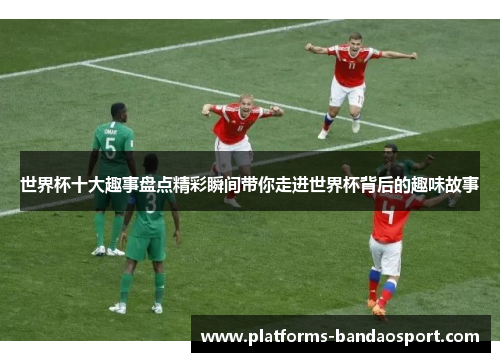 世界杯十大趣事盘点精彩瞬间带你走进世界杯背后的趣味故事