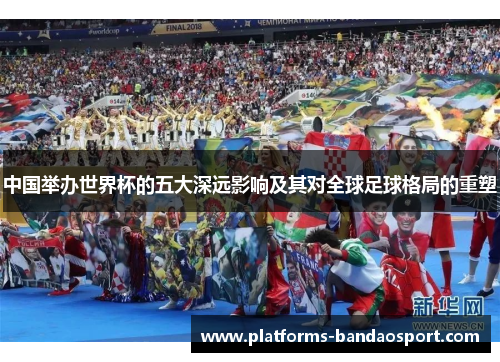 中国举办世界杯的五大深远影响及其对全球足球格局的重塑