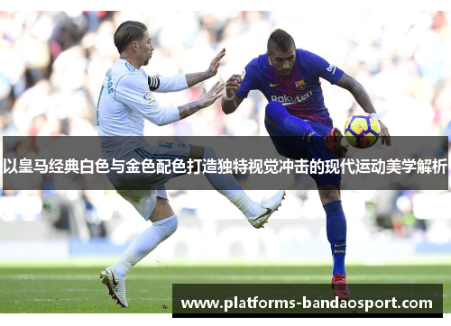 以皇马经典白色与金色配色打造独特视觉冲击的现代运动美学解析