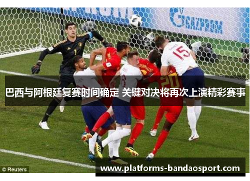 巴西与阿根廷复赛时间确定 关键对决将再次上演精彩赛事