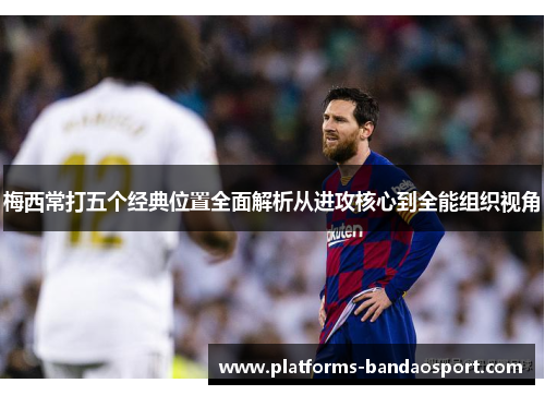 梅西常打五个经典位置全面解析从进攻核心到全能组织视角