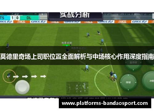 莫德里奇场上司职位置全面解析与中场核心作用深度指南