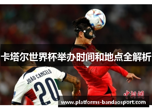 卡塔尔世界杯举办时间和地点全解析