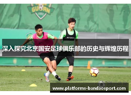 深入探究北京国安足球俱乐部的历史与辉煌历程