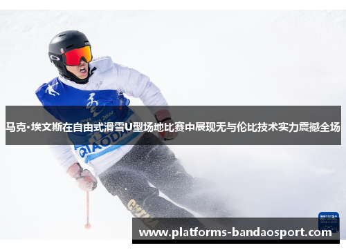马克·埃文斯在自由式滑雪U型场地比赛中展现无与伦比技术实力震撼全场
