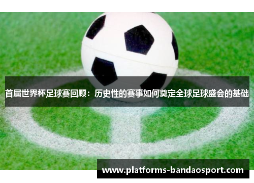 首届世界杯足球赛回顾：历史性的赛事如何奠定全球足球盛会的基础