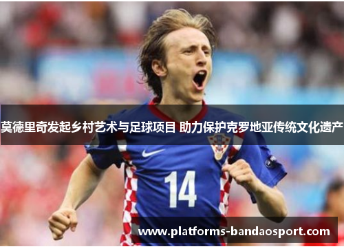 莫德里奇发起乡村艺术与足球项目 助力保护克罗地亚传统文化遗产