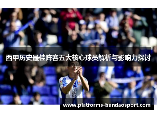 西甲历史最佳阵容五大核心球员解析与影响力探讨
