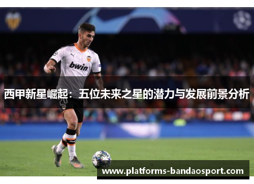 西甲新星崛起：五位未来之星的潜力与发展前景分析