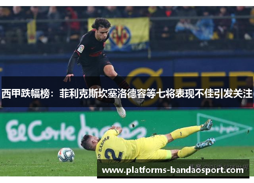 西甲跌幅榜:菲利克斯坎塞洛德容等七将表现不佳引发关注 西甲跌幅榜:菲利克斯坎塞洛德容等七将表现不佳引发关注