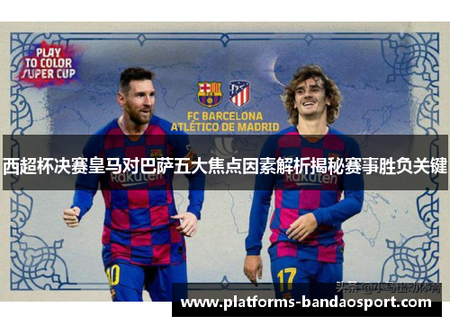 西超杯决赛皇马对巴萨五大焦点因素解析揭秘赛事胜负关键 西超杯决赛皇马对巴萨五大焦点因素解析揭秘赛事胜负关键