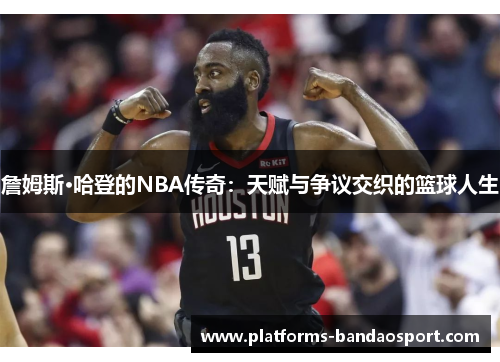 詹姆斯·哈登的NBA传奇:天赋与争议交织的篮球人生 詹姆斯·哈登的NBA传奇:天赋与争议交织的篮球人生