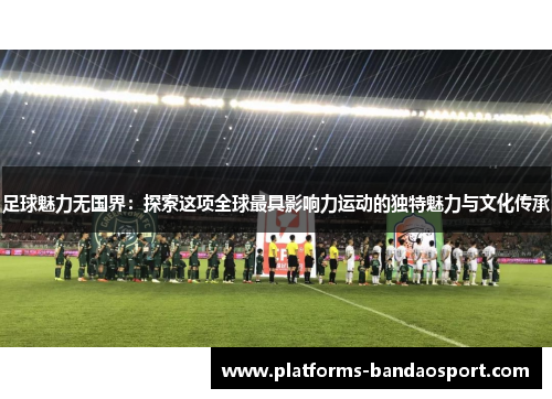 足球魅力无国界：探索这项全球最具影响力运动的独特魅力与文化传承