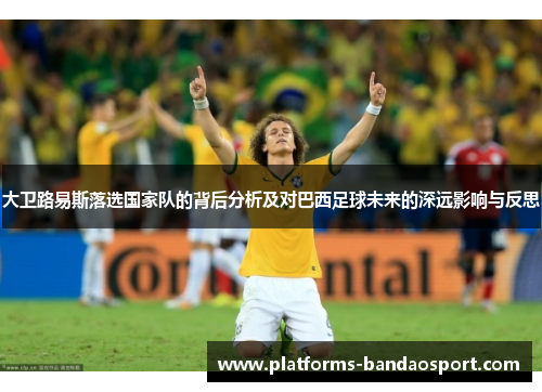 大卫路易斯落选国家队的背后分析及对巴西足球未来的深远影响与反思 大卫路易斯落选国家队的背后分析及对巴西足球未来的深远影响与反思