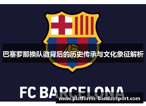 巴塞罗那换队徽背后的历史传承与文化象征解析 巴塞罗那换队徽背后的历史传承与文化象征解析