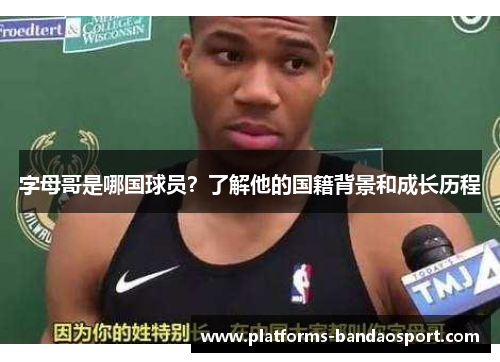 字母哥是哪国球员?了解他的国籍背景和成长历程 字母哥是哪国球员?了解他的国籍背景和成长历程