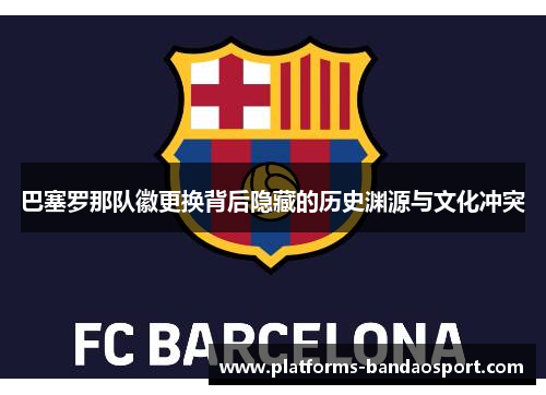 巴塞罗那队徽更换背后隐藏的历史渊源与文化冲突