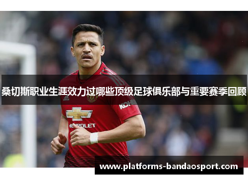 桑切斯职业生涯效力过哪些顶级足球俱乐部与重要赛季回顾