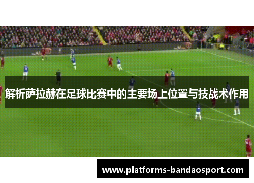 解析萨拉赫在足球比赛中的主要场上位置与技战术作用