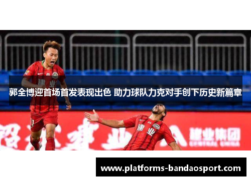 郭全博迎首场首发表现出色 助力球队力克对手创下历史新篇章