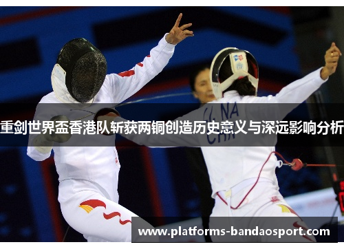 重剑世界盃香港队斩获两铜创造历史意义与深远影响分析