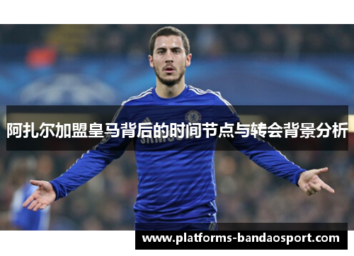 阿扎尔加盟皇马背后的时间节点与转会背景分析 阿扎尔加盟皇马背后的时间节点与转会背景分析