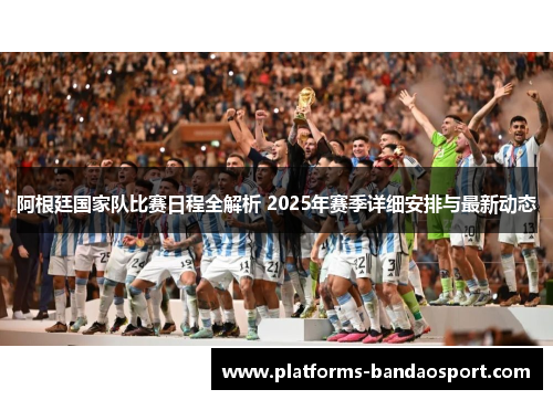 阿根廷国家队比赛日程全解析 2025年赛季详细安排与最新动态 阿根廷国家队比赛日程全解析 2025年赛季详细安排与最新动态