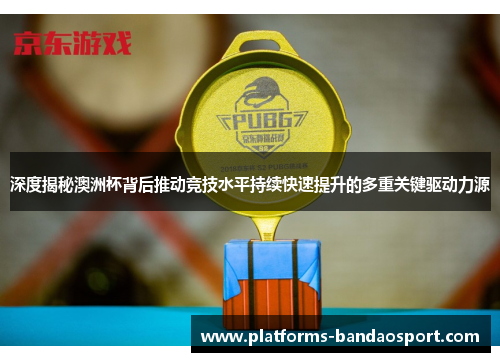 深度揭秘澳洲杯背后推动竞技水平持续快速提升的多重关键驱动力源 深度揭秘澳洲杯背后推动竞技水平持续快速提升的多重关键驱动力源