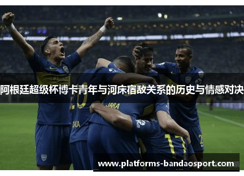 阿根廷超级杯博卡青年与河床宿敌关系的历史与情感对决 阿根廷超级杯博卡青年与河床宿敌关系的历史与情感对决