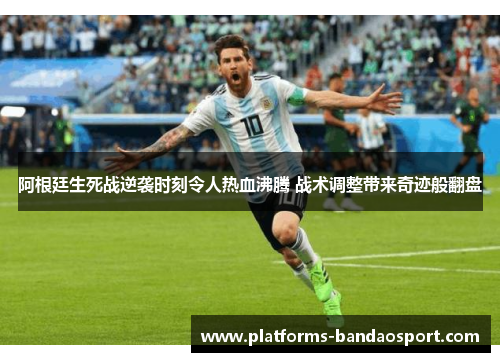 阿根廷生死战逆袭时刻令人热血沸腾 战术调整带来奇迹般翻盘