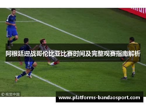 阿根廷迎战哥伦比亚比赛时间及完整观赛指南解析 阿根廷迎战哥伦比亚比赛时间及完整观赛指南解析