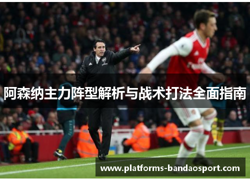 阿森纳主力阵型解析与战术打法全面指南 阿森纳主力阵型解析与战术打法全面指南